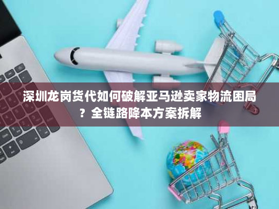 深圳龙岗货代如何破解亚马逊卖家物流困局?全链路降本方案拆解 深圳龙岗货代如何破解亚马逊卖家物流困局?全链路降本方案拆解