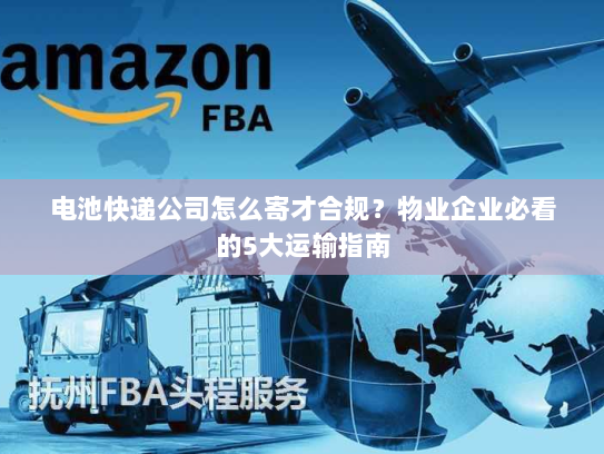 电池快递公司怎么寄才合规?物业企业必看的5大运输指南 电池快递公司怎么寄才合规?物业企业必看的5大运输指南