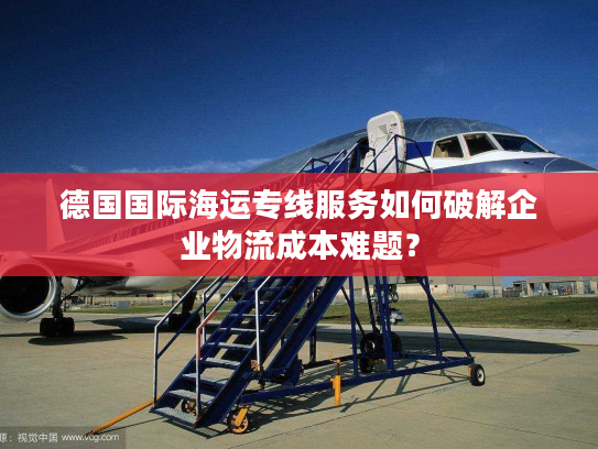德国国际海运专线服务如何破解企业物流成本难题？
