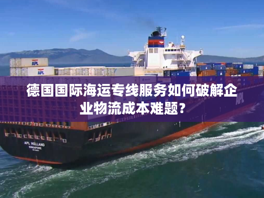 德国国际海运专线服务如何破解企业物流成本难题？
