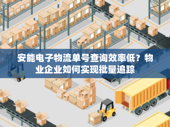 安能电子物流单号查询效率低？物业企业如何实现批量追踪