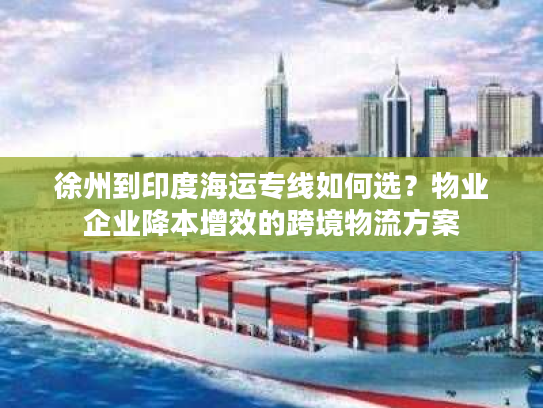 徐州到印度海运专线如何选？物业企业降本增效的跨境物流方案