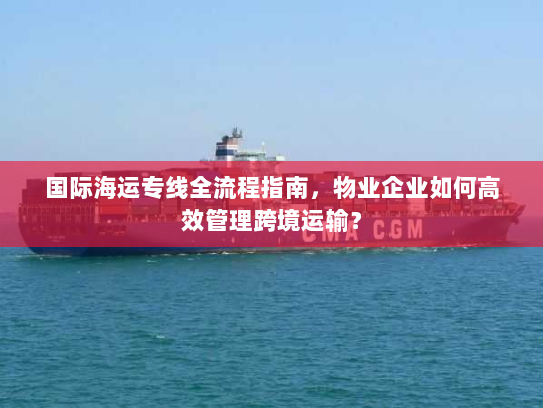 国际海运专线全流程指南，物业企业如何高效管理跨境运输？