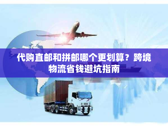 代购直邮和拼邮哪个更划算？跨境物流省钱避坑指南