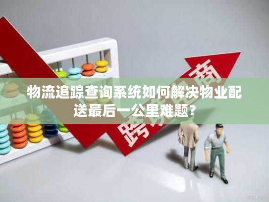 物流追踪查询系统如何解决物业配送最后一公里难题？