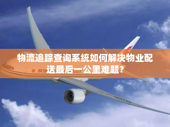 物流追踪查询系统如何解决物业配送最后一公里难题？