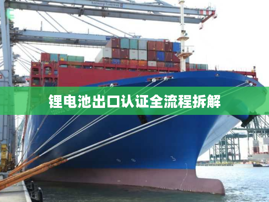 锂电池出口认证全流程拆解 锂电池出口认证全流程拆解