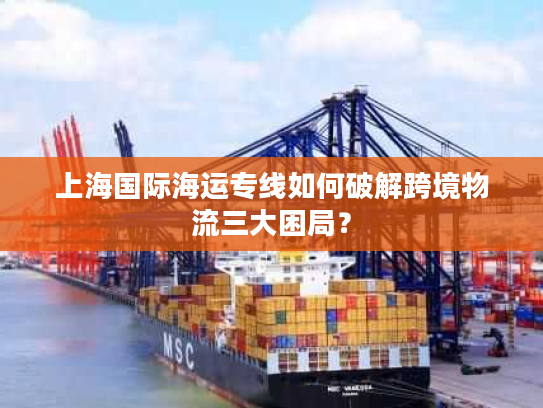 上海国际海运专线如何破解跨境物流三大困局？