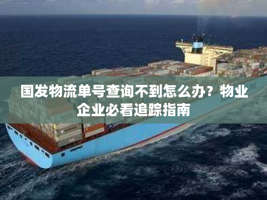 国发物流单号查询不到怎么办？物业企业必看追踪指南