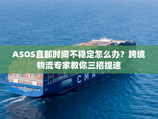 ASOS直邮时间不稳定怎么办？跨境物流专家教你三招提速