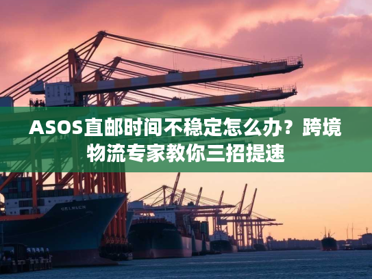 ASOS直邮时间不稳定怎么办？跨境物流专家教你三招提速