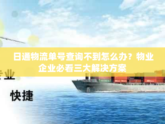 日通物流单号查询不到怎么办？物业企业必看三大解决方案