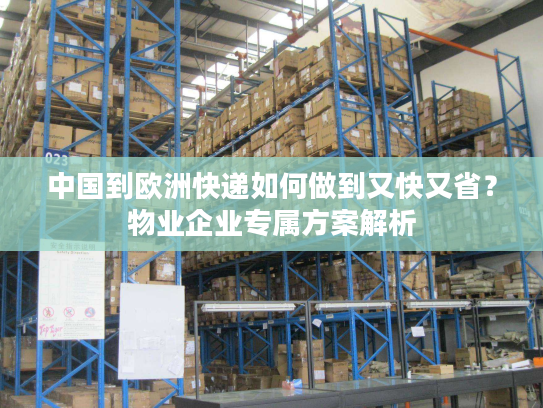 中国到欧洲快递如何做到又快又省？物业企业专属方案解析