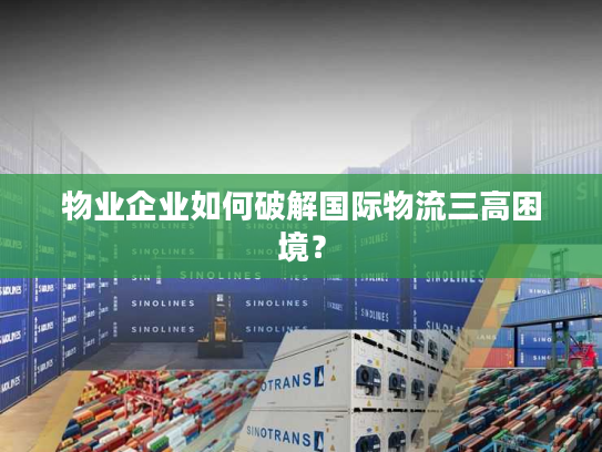 物业企业如何破解国际物流三高困境？