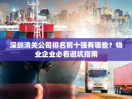 深圳清关公司排名前十强有哪些？物业企业必看避坑指南
