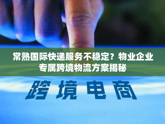 常熟国际快递服务不稳定?物业企业专属跨境物流方案揭秘 常熟国际快递服务不稳定?物业企业专属跨境物流方案揭秘