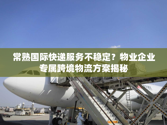 常熟国际快递服务不稳定?物业企业专属跨境物流方案揭秘 常熟国际快递服务不稳定?物业企业专属跨境物流方案揭秘