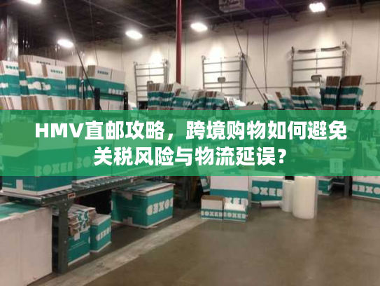 HMV直邮攻略，跨境购物如何避免关税风险与物流延误？