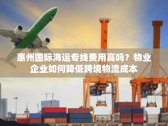 惠州国际海运专线费用高吗？物业企业如何降低跨境物流成本