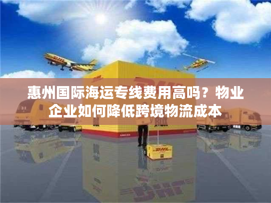 惠州国际海运专线费用高吗？物业企业如何降低跨境物流成本