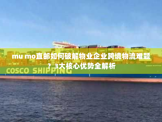 mu mo直邮如何破解物业企业跨境物流难题？3大核心优势全解析