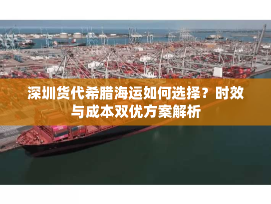 深圳货代希腊海运如何选择？时效与成本双优方案解析