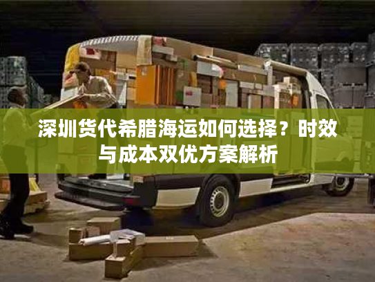 深圳货代希腊海运如何选择？时效与成本双优方案解析