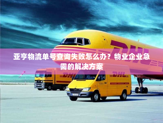 亚亨物流单号查询失败怎么办？物业企业急需的解决方案