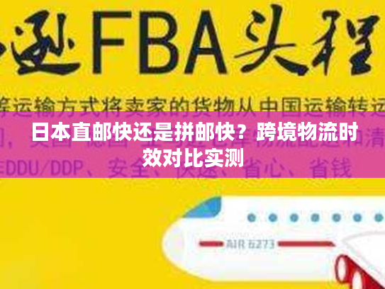 日本直邮快还是拼邮快?跨境物流时效对比实测 日本直邮快还是拼邮快?跨境物流时效对比实测