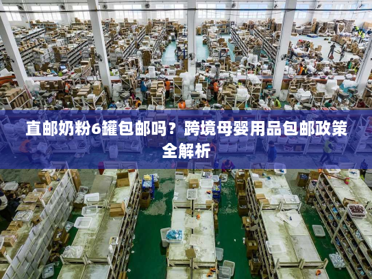 直邮奶粉6罐包邮吗？跨境母婴用品包邮政策全解析