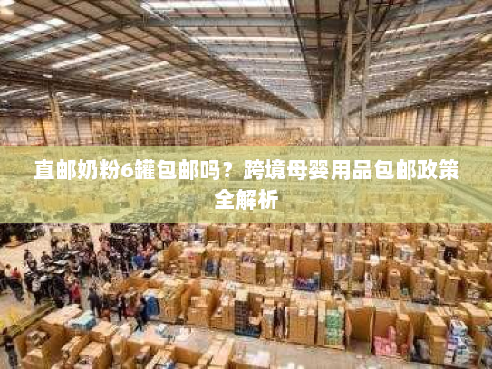 直邮奶粉6罐包邮吗？跨境母婴用品包邮政策全解析