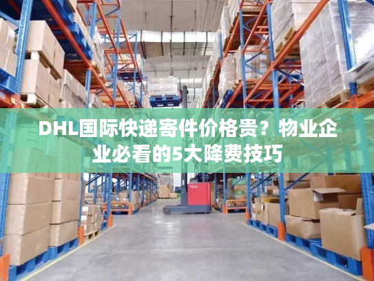 DHL国际快递寄件价格贵？物业企业必看的5大降费技巧