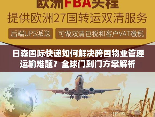 日森国际快递如何解决跨国物业管理运输难题？全球门到门方案解析