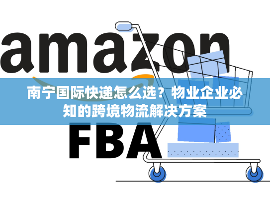 南宁国际快递怎么选？物业企业必知的跨境物流解决方案