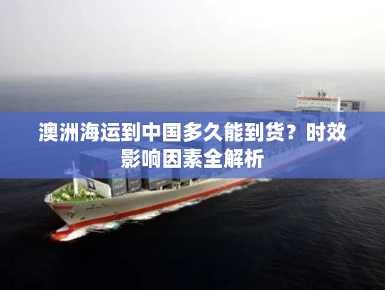 澳洲海运到中国多久能到货？时效影响因素全解析