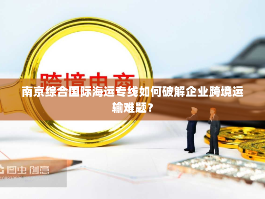 南京综合国际海运专线如何破解企业跨境运输难题？