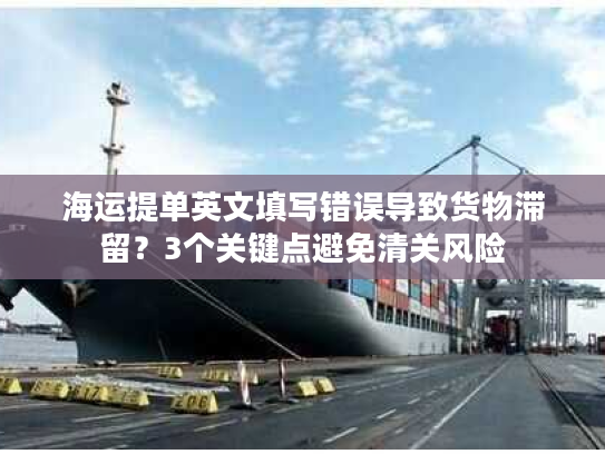 海运提单英文填写错误导致货物滞留？3个关键点避免清关风险