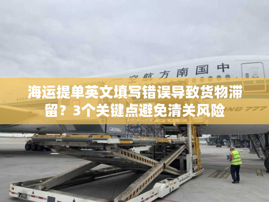 海运提单英文填写错误导致货物滞留？3个关键点避免清关风险