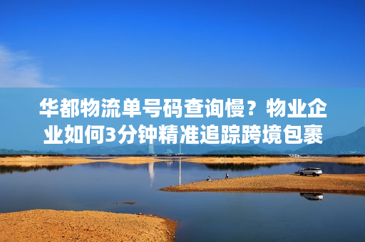 华都物流单号码查询慢？物业企业如何3分钟精准追踪跨境包裹