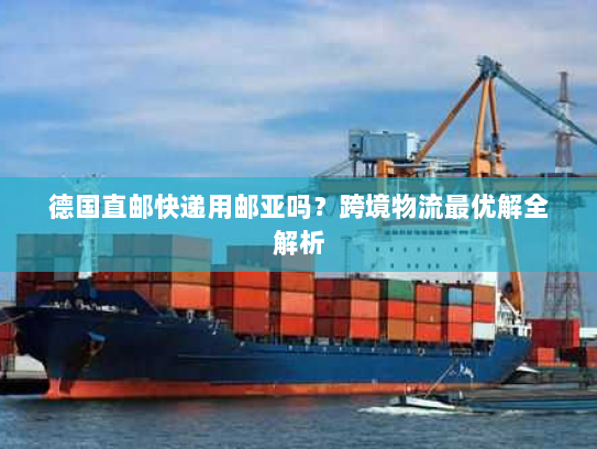 德国直邮快递用邮亚吗？跨境物流最优解全解析