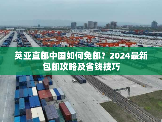 英亚直邮中国如何免邮？2024最新包邮攻略及省钱技巧
