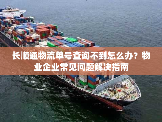长顺通物流单号查询不到怎么办？物业企业常见问题解决指南