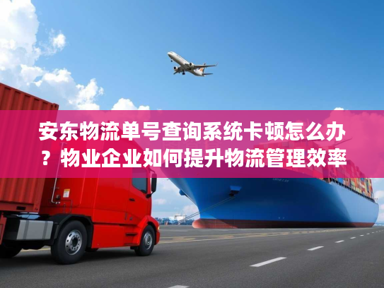 安东物流单号查询系统卡顿怎么办?物业企业如何提升物流管理效率 安东物流单号查询系统卡顿怎么办?物业企业如何提升物流管理效率