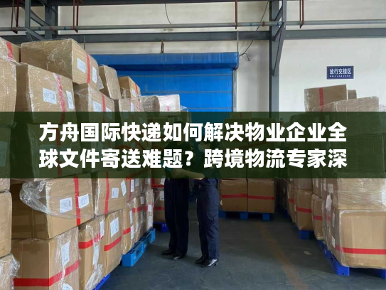 方舟国际快递如何解决物业企业全球文件寄送难题？跨境物流专家深度解读