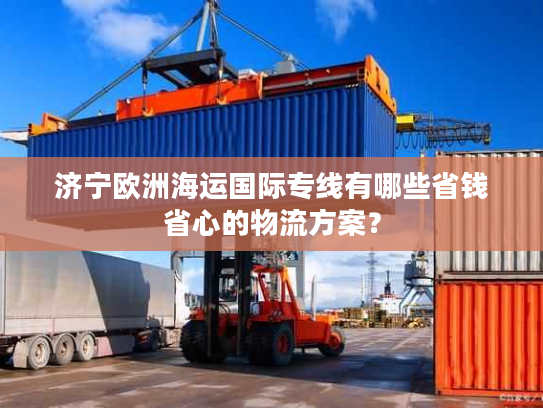 济宁欧洲海运国际专线有哪些省钱省心的物流方案？