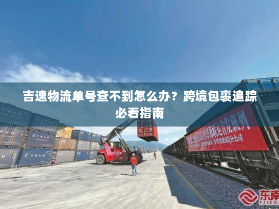 吉速物流单号查不到怎么办？跨境包裹追踪必看指南