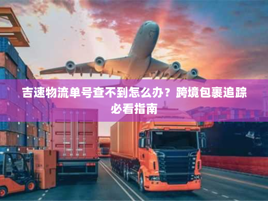 吉速物流单号查不到怎么办？跨境包裹追踪必看指南