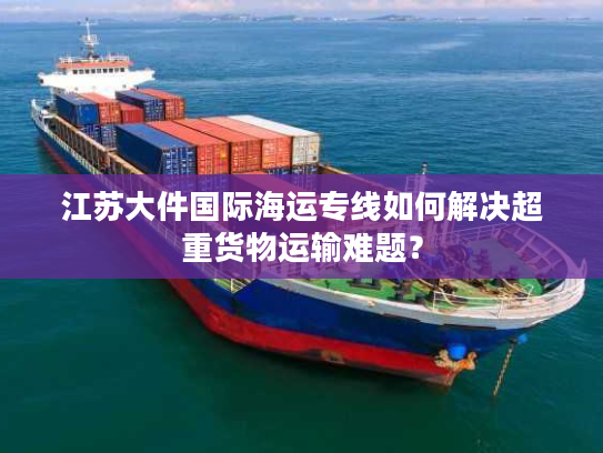 江苏大件国际海运专线如何解决超重货物运输难题？