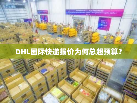 DHL国际快递报价为何总超预算？