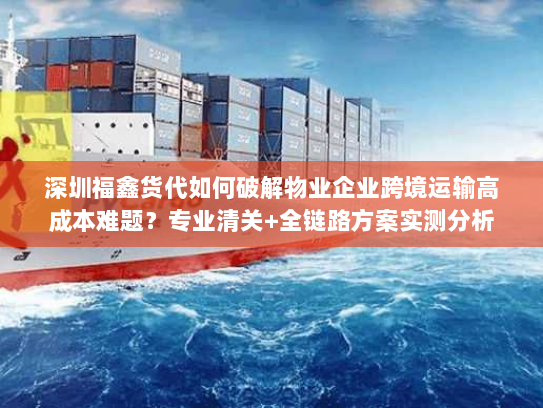 深圳福鑫货代如何破解物业企业跨境运输高成本难题？专业清关+全链路方案实测分析